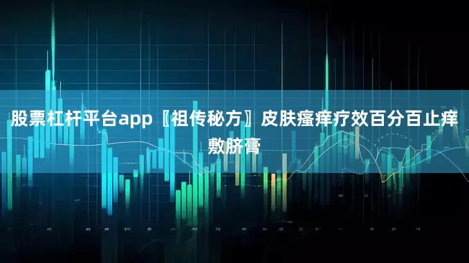 股票杠杆平台app〖祖传秘方〗皮肤瘙痒疗效百分百止痒敷脐膏