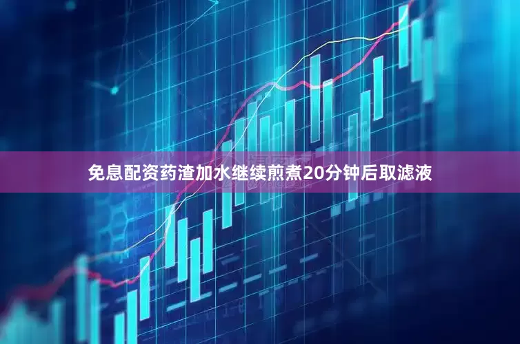 免息配资药渣加水继续煎煮20分钟后取滤液