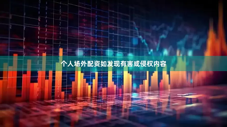 个人场外配资如发现有害或侵权内容