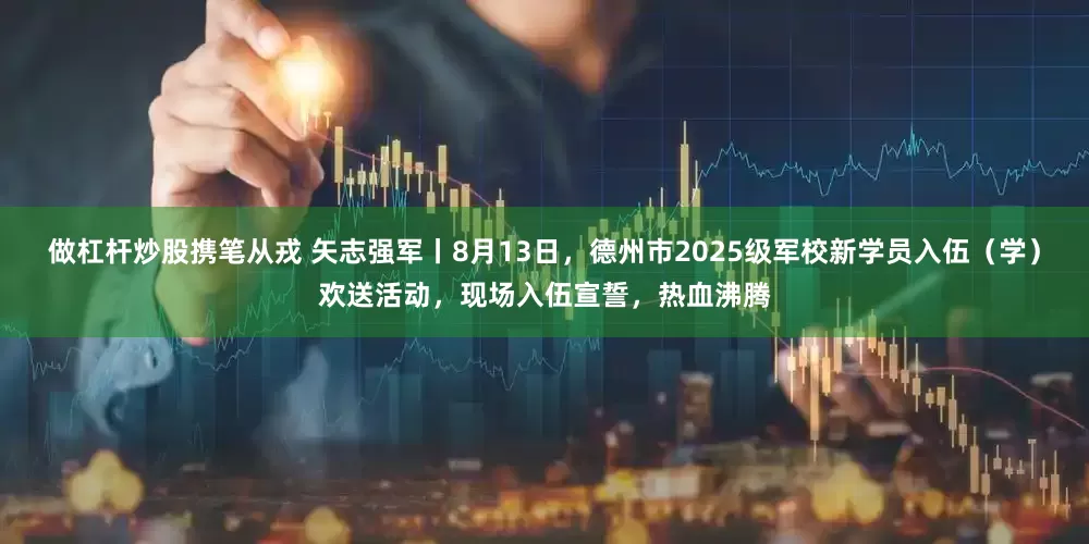 做杠杆炒股携笔从戎 矢志强军丨8月13日，德州市2025级军校新学员入伍（学）欢送活动，现场入伍宣誓，热血沸腾