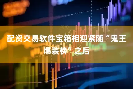 配资交易软件宝箱相迎紧随“鬼王爆装榜”之后