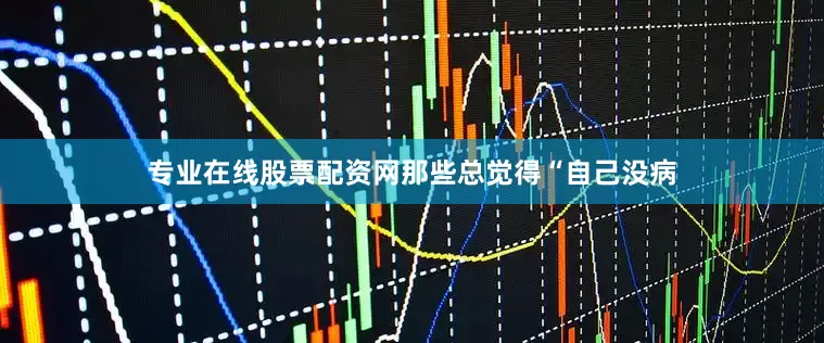 专业在线股票配资网那些总觉得“自己没病