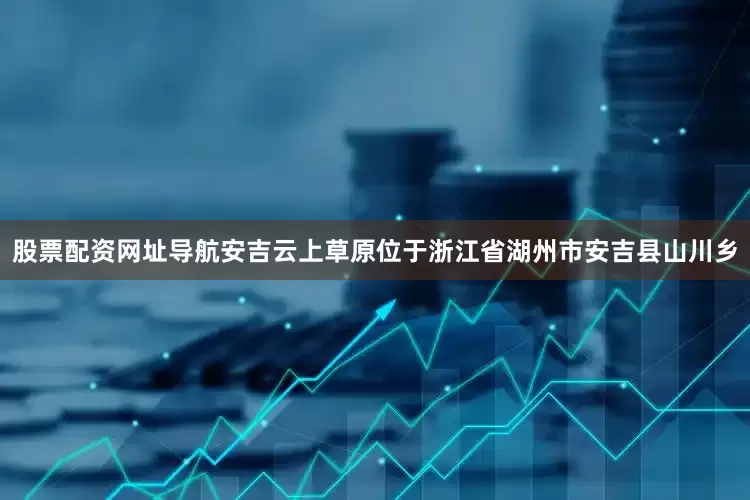 股票配资网址导航安吉云上草原位于浙江省湖州市安吉县山川乡