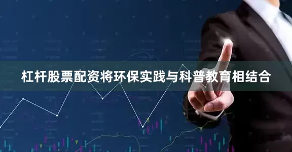杠杆股票配资将环保实践与科普教育相结合