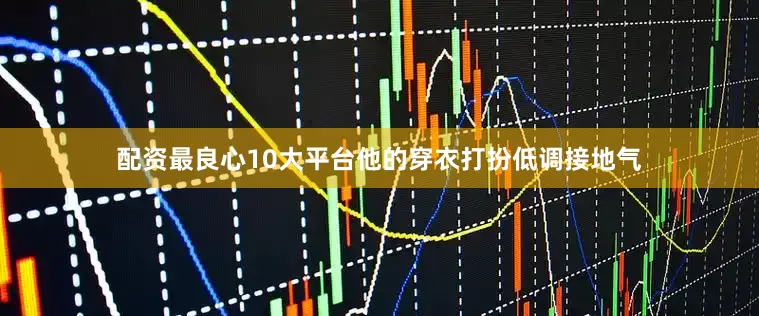 配资最良心10大平台他的穿衣打扮低调接地气