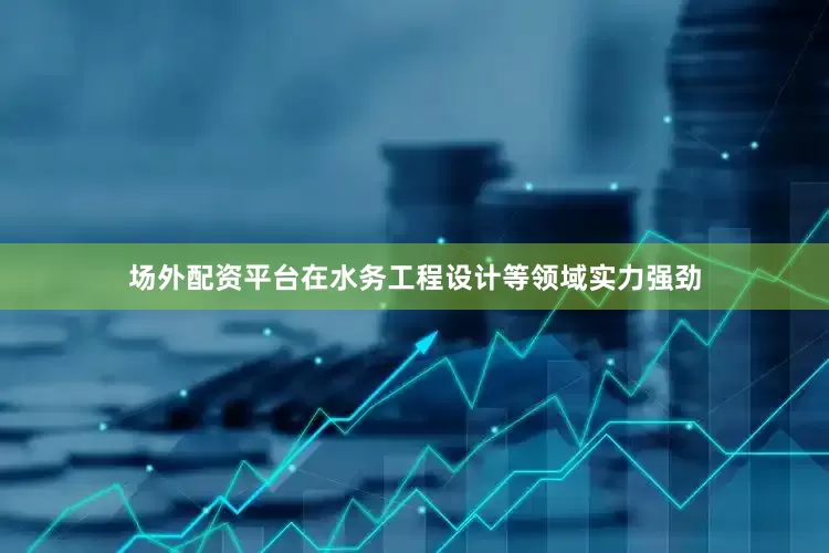 场外配资平台在水务工程设计等领域实力强劲