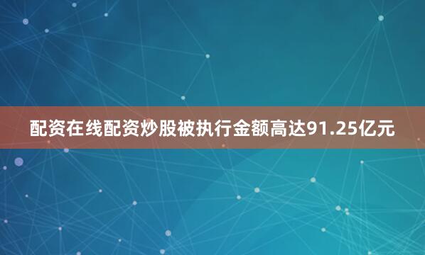 配资在线配资炒股被执行金额高达91.25亿元