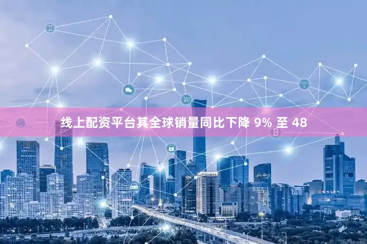 线上配资平台其全球销量同比下降 9% 至 48