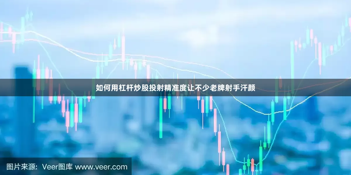 如何用杠杆炒股投射精准度让不少老牌射手汗颜