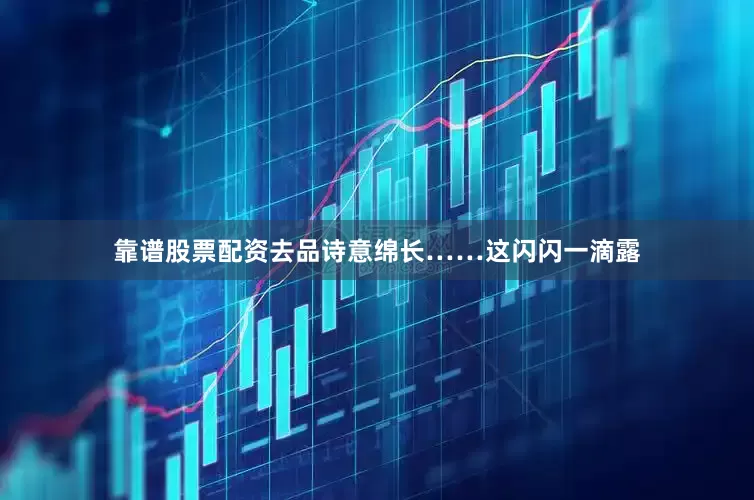 靠谱股票配资去品诗意绵长……这闪闪一滴露