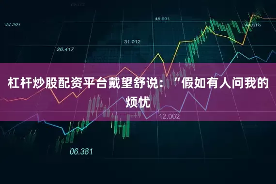 杠杆炒股配资平台戴望舒说：“假如有人问我的烦忧