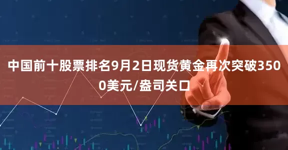 中国前十股票排名9月2日现货黄金再次突破3500美元/盎司关口