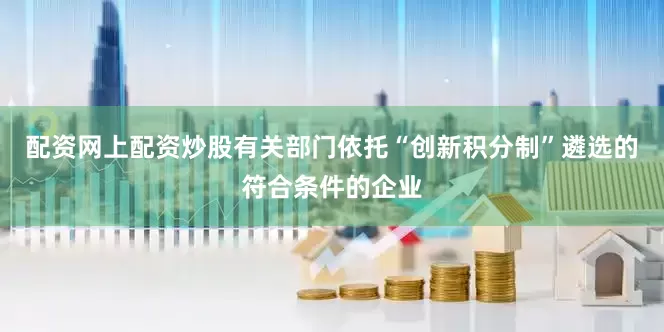 配资网上配资炒股有关部门依托“创新积分制”遴选的符合条件的企业