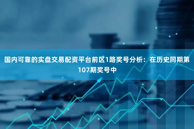 国内可靠的实盘交易配资平台　　前区1路奖号分析：在历史同期第107期奖号中