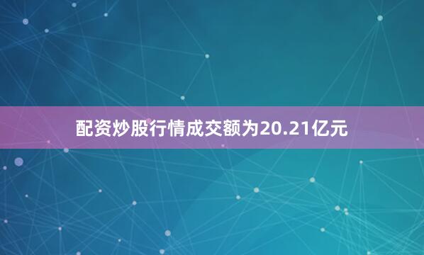 配资炒股行情成交额为20.21亿元