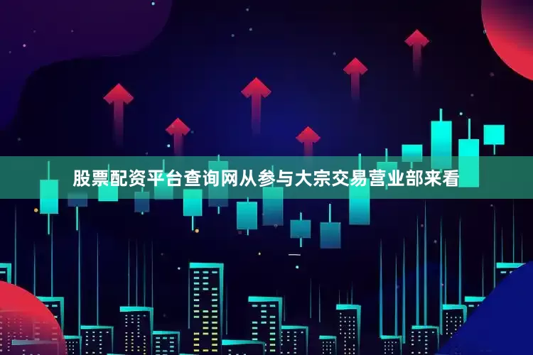 股票配资平台查询网从参与大宗交易营业部来看