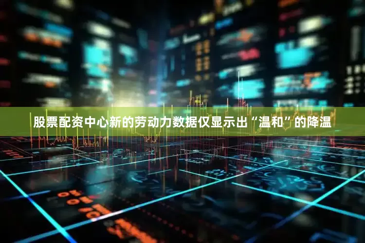 股票配资中心新的劳动力数据仅显示出“温和”的降温