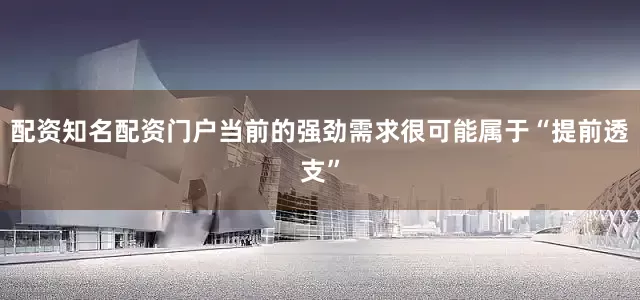 配资知名配资门户当前的强劲需求很可能属于“提前透支”