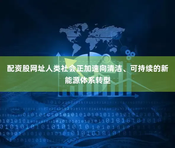 配资股网址人类社会正加速向清洁、可持续的新能源体系转型