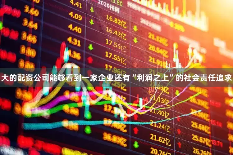 大的配资公司能够看到一家企业还有“利润之上”的社会责任追求
