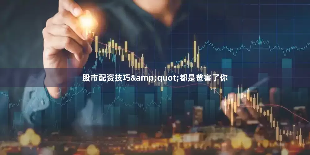 股市配资技巧&quot;都是爸害了你